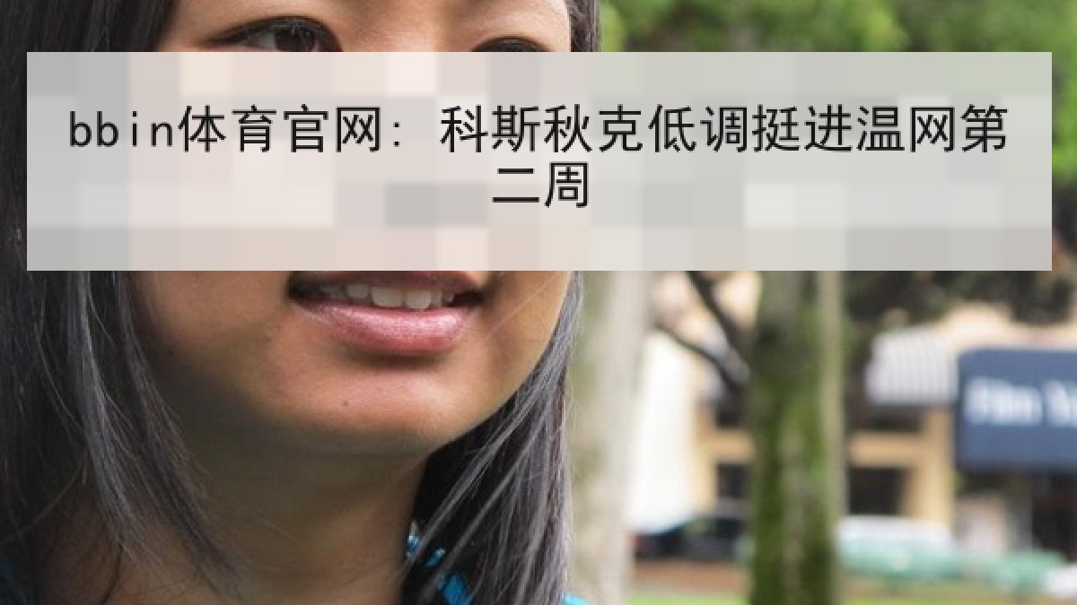 bbin体育官网: 科斯秋克低调挺进温网第二周