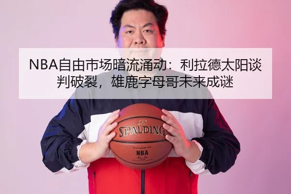 NBA自由市场暗流涌动：利拉德太阳谈判破裂，雄鹿字母哥未来成谜