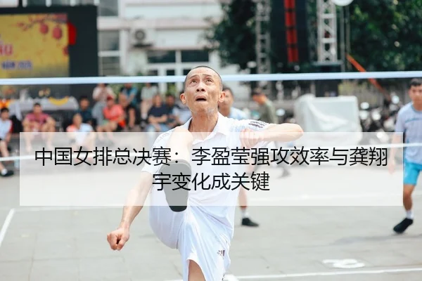 中国女排总决赛：李盈莹强攻效率与龚翔宇变化成关键