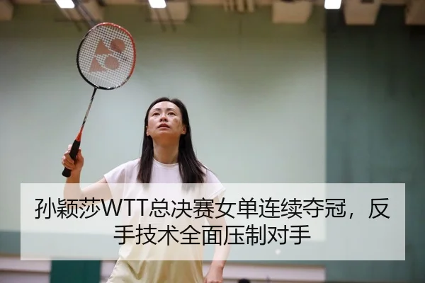 孙颖莎WTT总决赛女单连续夺冠，反手技术全面压制对手