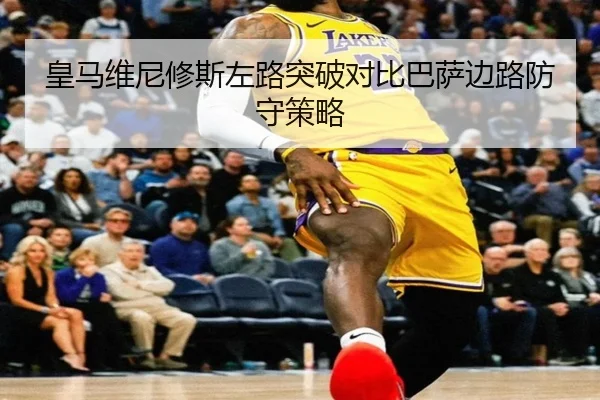 皇马维尼修斯左路突破对比巴萨边路防守策略