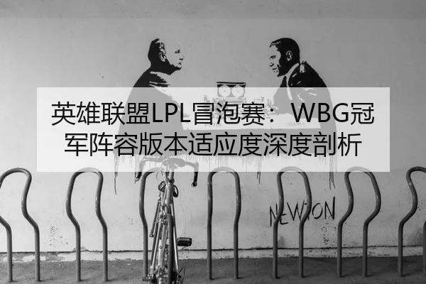 英雄联盟LPL冒泡赛：WBG冠军阵容版本适应度深度剖析