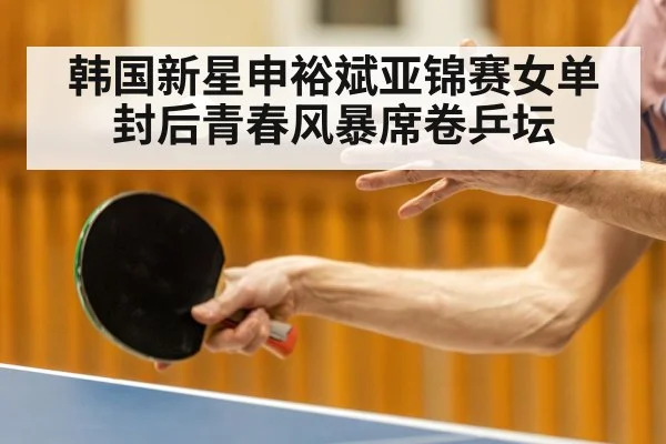 韩国新星申裕斌亚锦赛女单封后青春风暴席卷乒坛