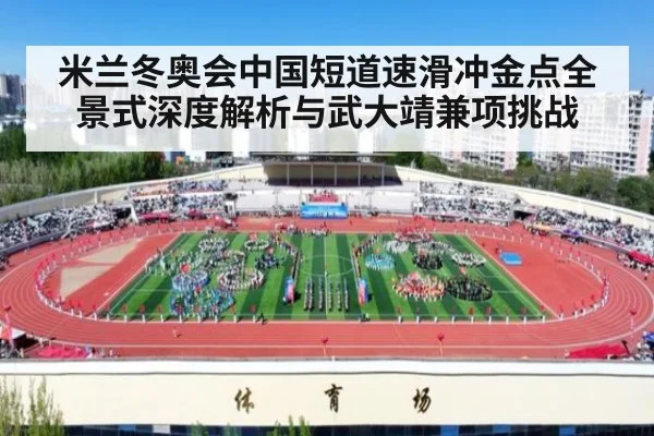 米兰冬奥会中国短道速滑冲金点全景式深度解析与武大靖兼项挑战