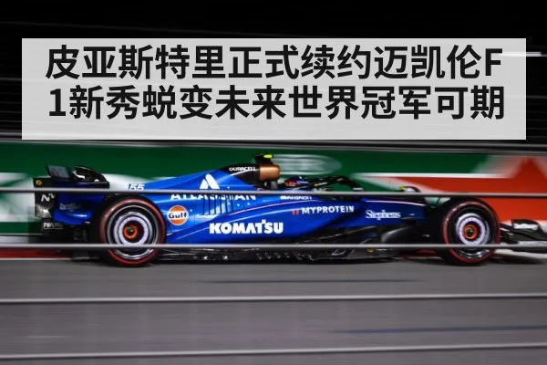 皮亚斯特里正式续约迈凯伦F1新秀蜕变未来世界冠军可期