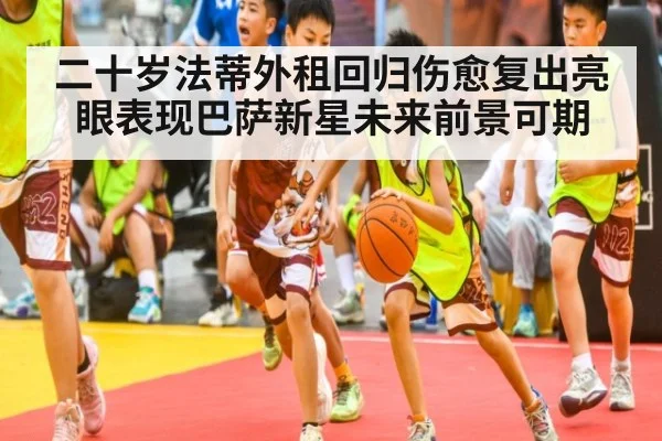 二十岁法蒂外租回归伤愈复出亮眼表现巴萨新星未来前景可期