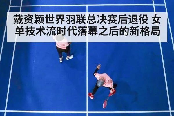 戴资颖世界羽联总决赛后退役 女单技术流时代落幕之后的新格局