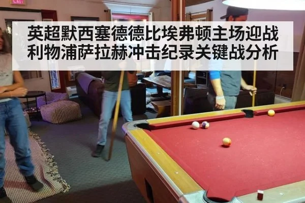 英超默西塞德德比埃弗顿主场迎战利物浦萨拉赫冲击纪录关键战分析
